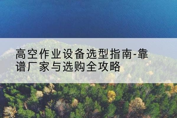 清徐升降车厂家-高空作业设备选型指南-靠谱厂家与选购全攻略