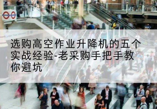 清徐高空作业升降机厂家-选购高空作业升降机的五个实战经验-老采购手把手教你避坑