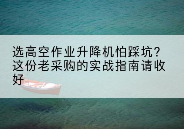 清徐高空作业升降机厂家推荐-选高空作业升降机怕踩坑？这份老采购的实战指南请收好