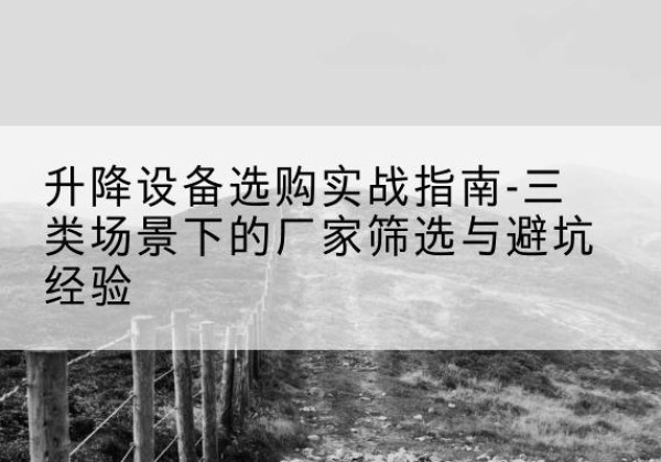 清徐移动式升降机厂家推荐-升降设备选购实战指南-三类场景下的厂家筛选与避坑经验