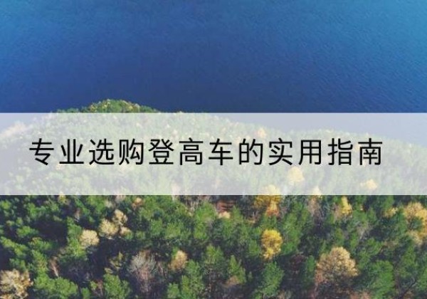 清徐电动登高车厂家推荐-专业选购登高车的实用指南