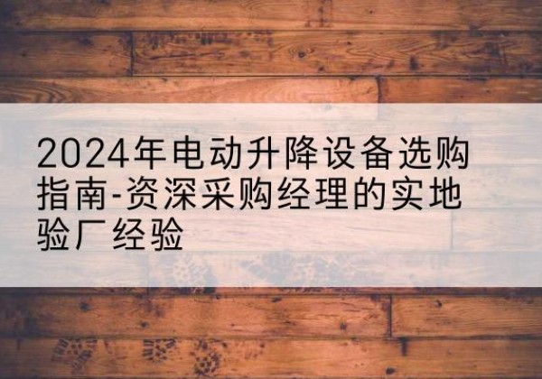清徐电动剪叉升降平台厂家-2024年电动升降设备选购指南-资深采购经理的实地验厂经验