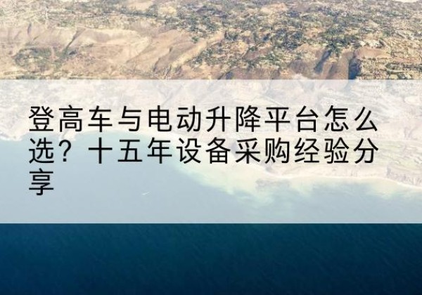 清徐登高车厂家厂家-登高车与电动升降平台怎么选？十五年设备采购经验分享