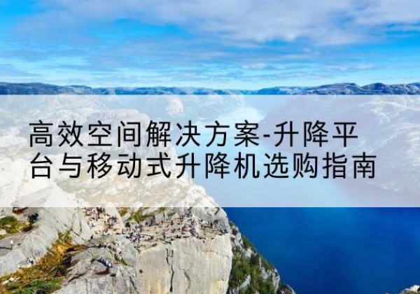 清徐升降平台厂家-*空间解决方案-升降平台与移动式升降机选购指南