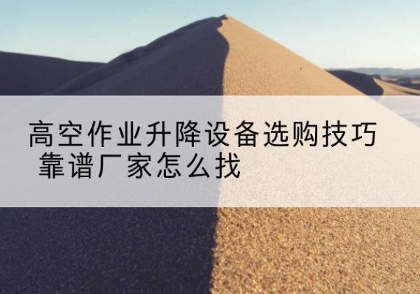 清徐电动升降平台厂家推荐-高空作业升降设备选购技巧 靠谱厂家怎么找