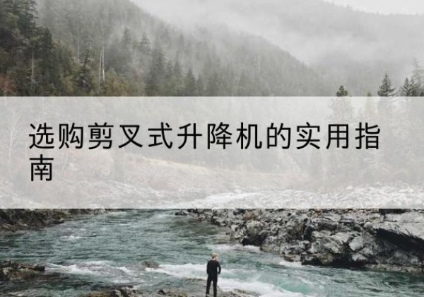 清徐剪叉式升降机怎么选-选购剪叉式升降机的实用指南
