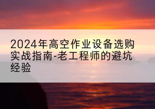 清徐高空作业升降机厂家推荐-2024年高空作业设备选购实战指南-老工程师的避坑经验