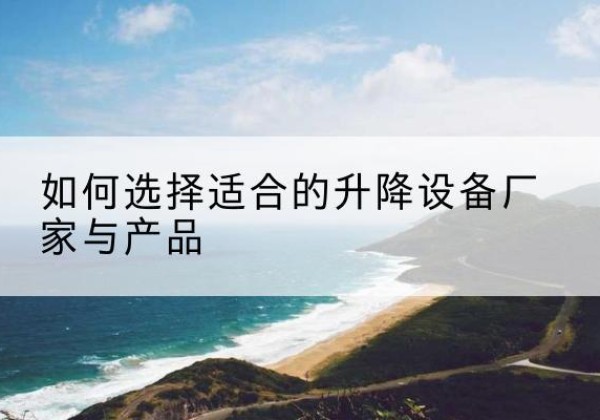 清徐电动升降平台厂家-如何选择适合的升降设备厂家与产品