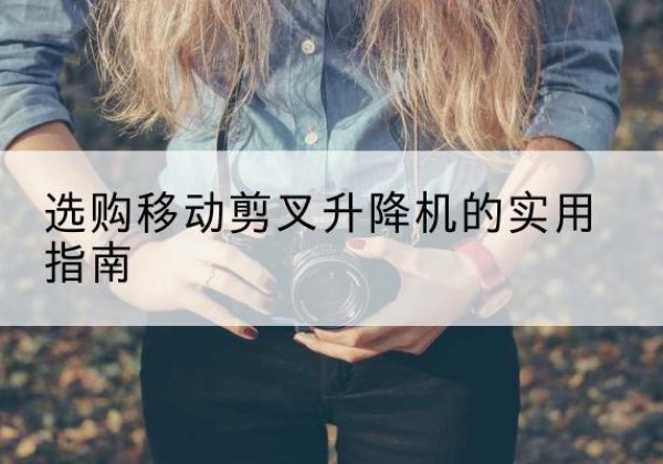 清徐移动剪叉升降机怎么选-选购移动剪叉升降机的实用指南