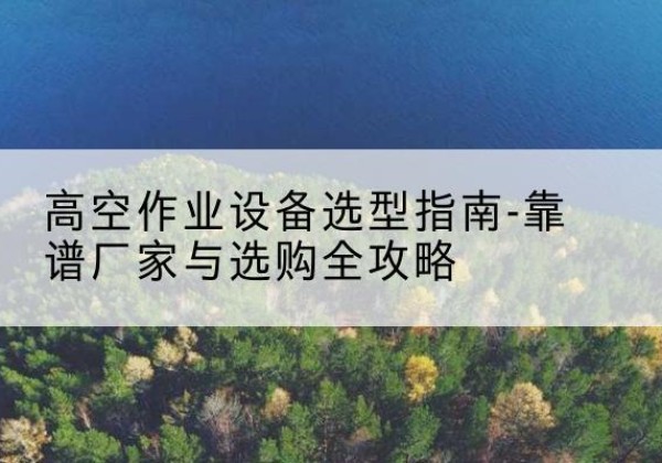 清徐升降车厂家-高空作业设备选型指南-靠谱厂家与选购全攻略