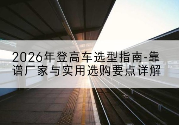 清徐登高车厂家推荐-2026年登高车选型指南-靠谱厂家与实用选购要点详解
