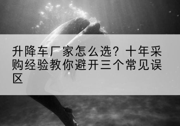 清徐升降车厂家-怎么选？十年采购经验教你避开三个常见误区